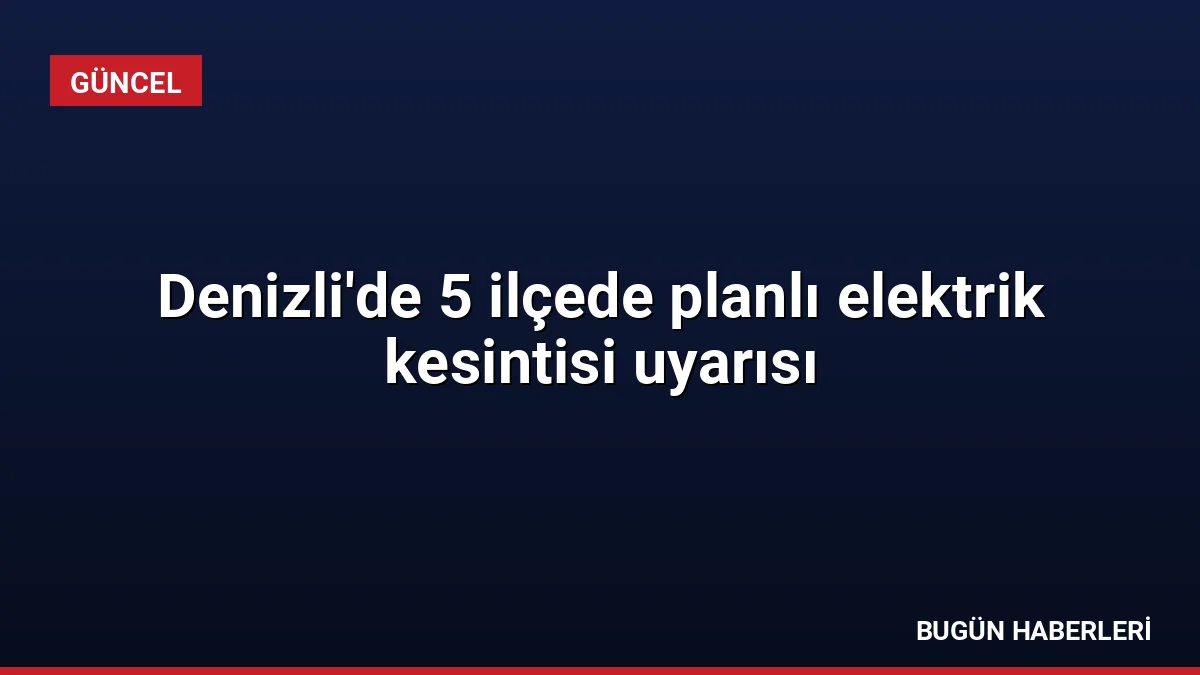 Denizli’de 5 ilçede planlı elektrik kesintisi uyarısı