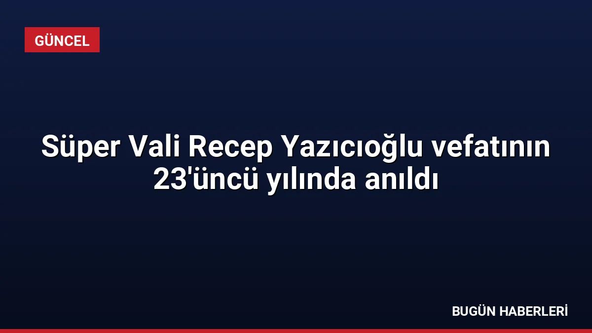 Süper Vali Recep Yazıcıoğlu vefatının 23’üncü yılında anıldı